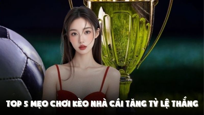 Top 5 Mẹo Chơi Kèo Nhà Cái Gia Tăng Tỷ Lệ Thắng