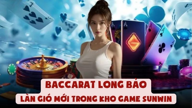 Baccarat Long Bảo - Làn Gió Mới Trong Kho Game Sunwin